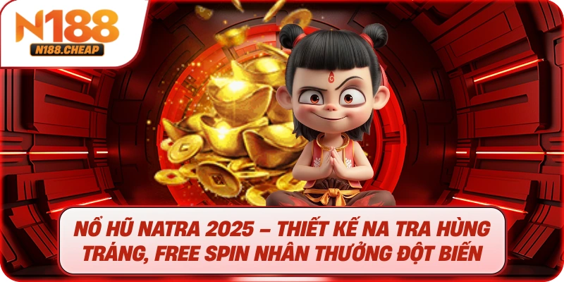 Nổ hũ Natra 2025 – Thiết kế Na Tra hùng tráng, Free Spin nhân thưởng đột biến